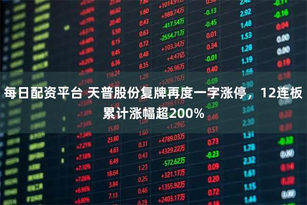 每日配资平台 天普股份复牌再度一字涨停，12连板累计涨幅超200%