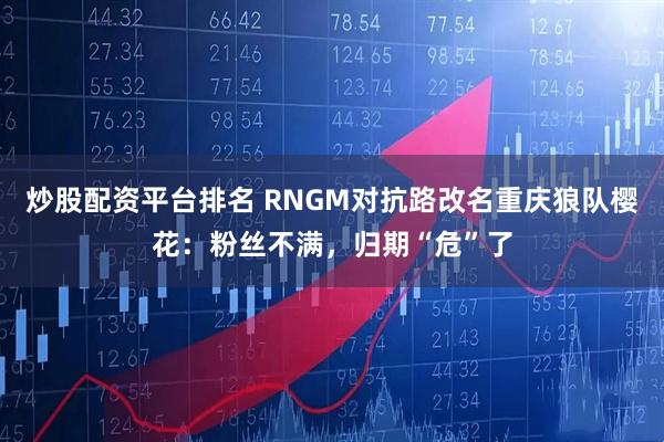炒股配资平台排名 RNGM对抗路改名重庆狼队樱花：粉丝不满，归期“危”了