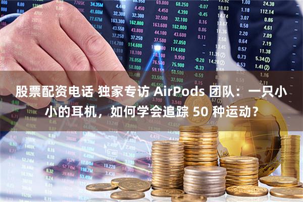 股票配资电话 独家专访 AirPods 团队：一只小小的耳机，如何学会追踪 50 种运动？