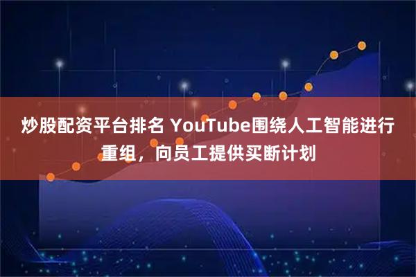 炒股配资平台排名 YouTube围绕人工智能进行重组，向员工提供买断计划