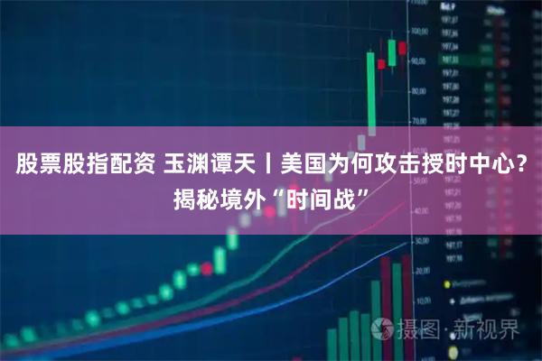 股票股指配资 玉渊谭天丨美国为何攻击授时中心？揭秘境外“时间战”