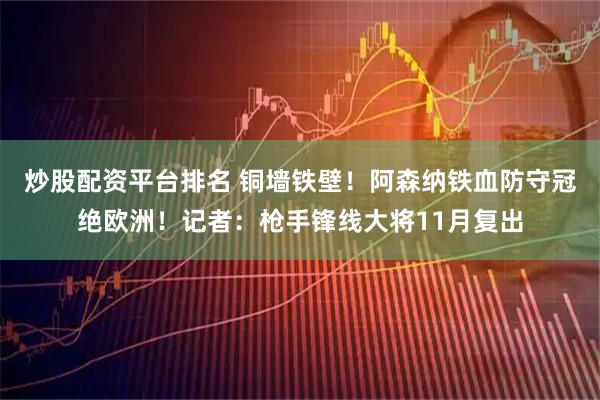 炒股配资平台排名 铜墙铁壁！阿森纳铁血防守冠绝欧洲！记者：枪手锋线大将11月复出