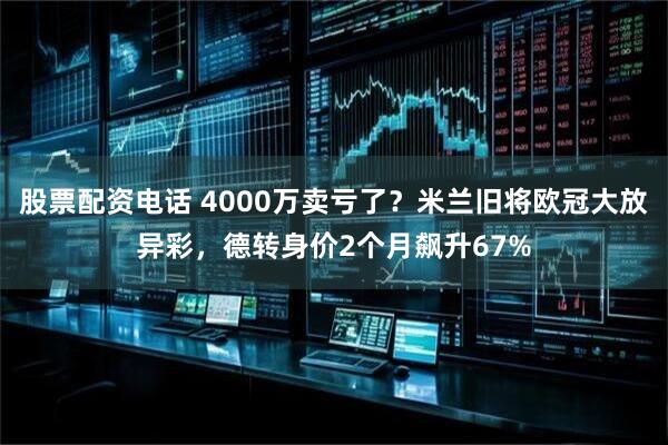股票配资电话 4000万卖亏了？米兰旧将欧冠大放异彩，德转身价2个月飙升67%