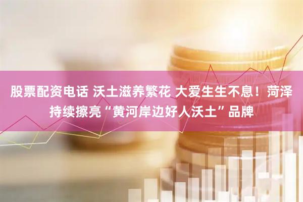 股票配资电话 沃土滋养繁花 大爱生生不息！菏泽持续擦亮“黄河岸边好人沃土”品牌