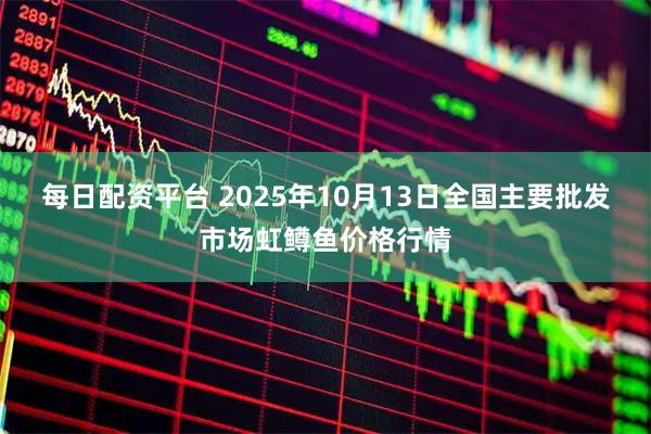 每日配资平台 2025年10月13日全国主要批发市场虹鳟鱼价格行情