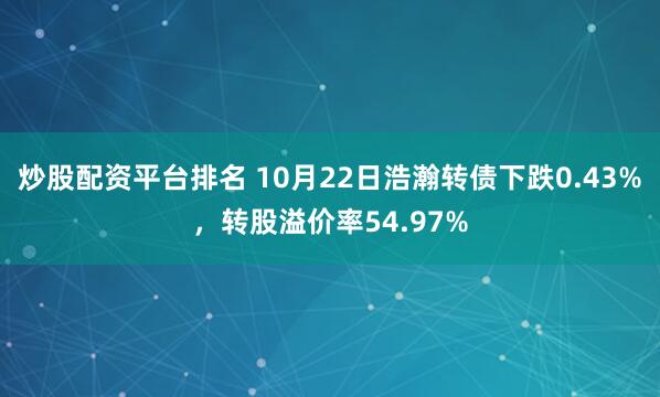 炒股配资平台排名 10月22日浩瀚转债下跌0.43%，转股溢价率54.97%