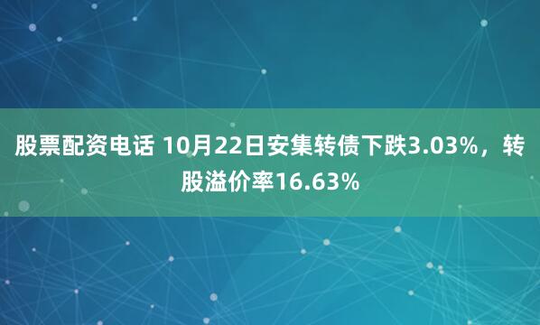股票配资电话 10月22日安集转债下跌3.03%，转股溢价率16.63%