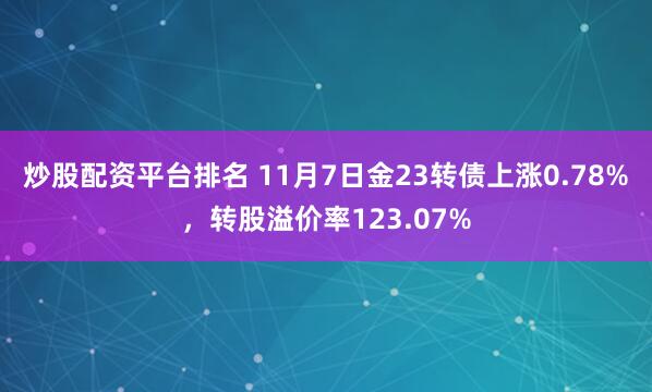 炒股配资平台排名 11月7日金23转债上涨0.78%,转股溢价率123.07%