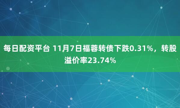 每日配资平台 11月7日福蓉转债下跌0.31%，转股溢价率23.74%