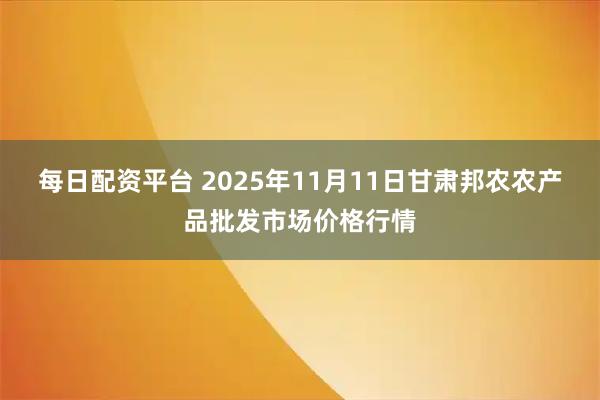 每日配资平台 2025年11月11日甘肃邦农农产品批发市场价格行情