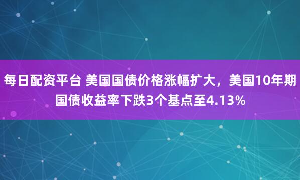 每日配资平台 美国国债价格涨幅扩大，美国10年期国债收益率下跌3个基点至4.13%