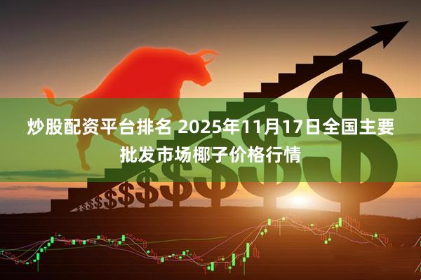 炒股配资平台排名 2025年11月17日全国主要批发市场椰子价格行情