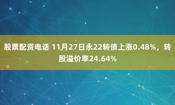 股票配资电话 11月27日永22转债上涨0.48%，转股溢价率24.64%