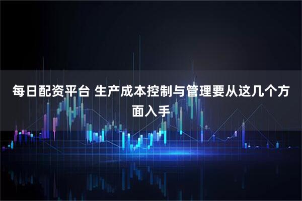 每日配资平台 生产成本控制与管理要从这几个方面入手