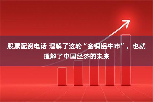 股票配资电话 理解了这轮“金铜铝牛市”，也就理解了中国经济的未来