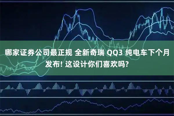 哪家证券公司最正规 全新奇瑞 QQ3 纯电车下个月发布! 这设计你们喜欢吗?