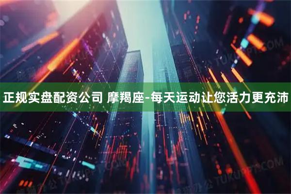 正规实盘配资公司 摩羯座-每天运动让您活力更充沛
