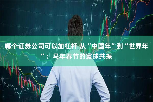 哪个证券公司可以加杠杆 从“中国年”到“世界年”：马年春节的寰球共振