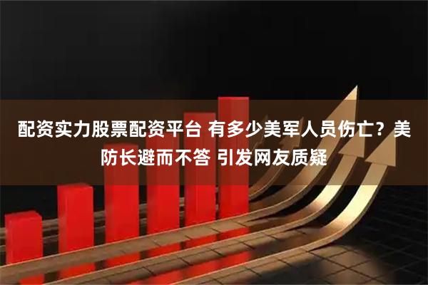 配资实力股票配资平台 有多少美军人员伤亡？美防长避而不答 引发网友质疑