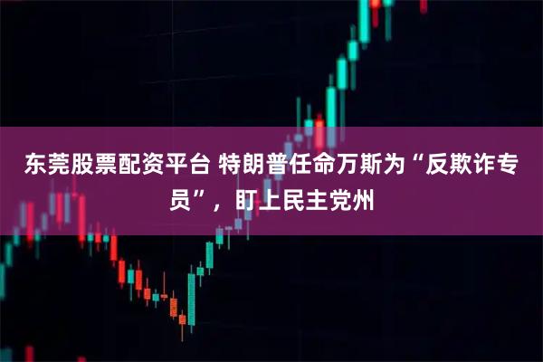 东莞股票配资平台 特朗普任命万斯为“反欺诈专员”,盯上民主党州