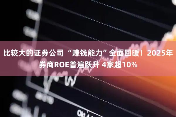 比较大的证券公司 “赚钱能力”全面回暖！2025年券商ROE普遍跃升 4家超10%