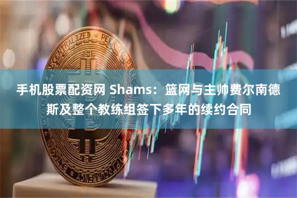 手机股票配资网 Shams：篮网与主帅费尔南德斯及整个教练组签下多年的续约合同