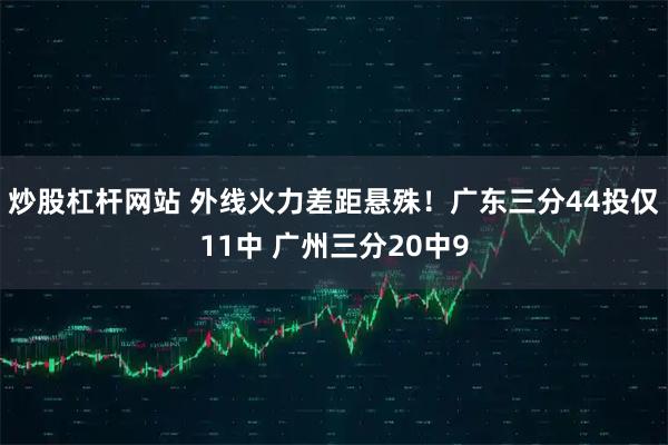 炒股杠杆网站 外线火力差距悬殊！广东三分44投仅11中 广州三分20中9