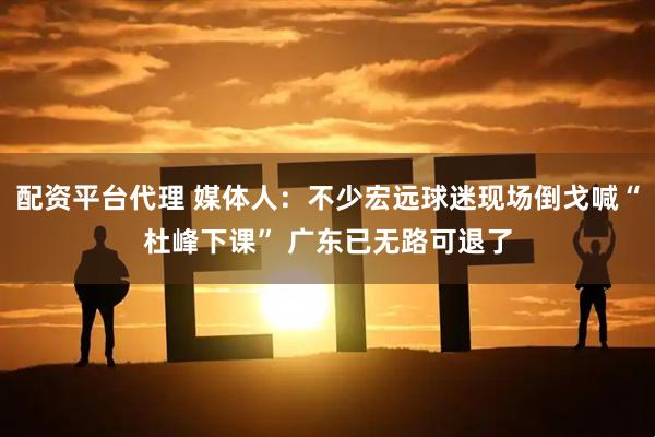 配资平台代理 媒体人：不少宏远球迷现场倒戈喊“杜峰下课” 广东已无路可退了