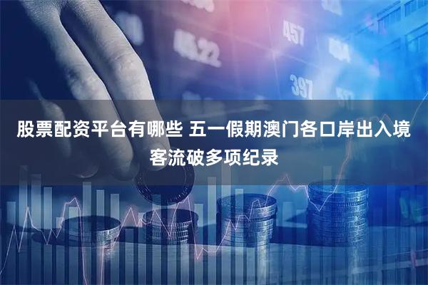股票配资平台有哪些 五一假期澳门各口岸出入境客流破多项纪录