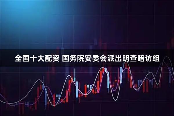 全国十大配资 国务院安委会派出明查暗访组