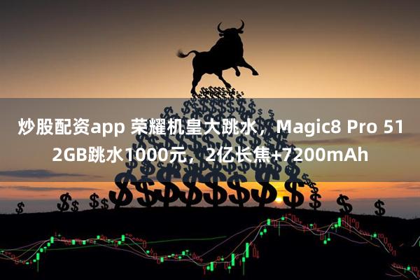 炒股配资app 荣耀机皇大跳水，Magic8 Pro 512GB跳水1000元，2亿长焦+7200mAh