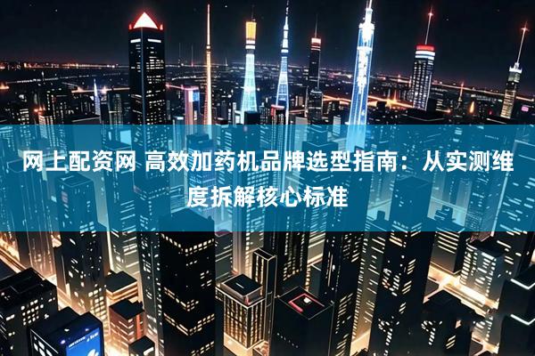 网上配资网 高效加药机品牌选型指南：从实测维度拆解核心标准