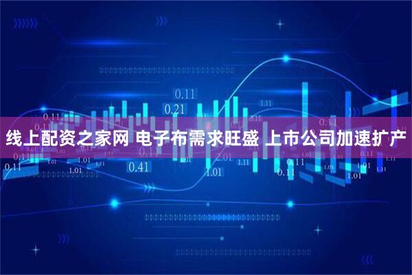 线上配资之家网 电子布需求旺盛 上市公司加速扩产