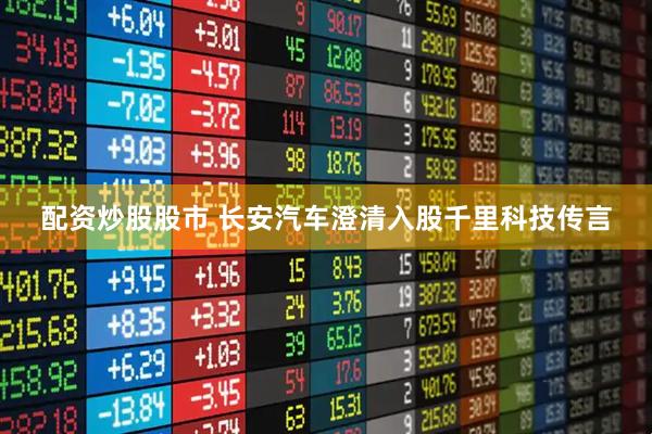 配资炒股股市 长安汽车澄清入股千里科技传言
