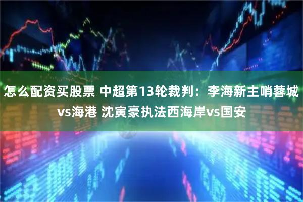 怎么配资买股票 中超第13轮裁判：李海新主哨蓉城vs海港 沈寅豪执法西海岸vs国安