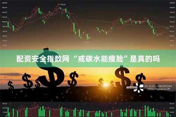 配资安全指数网 “戒碳水能瘦脸”是真的吗