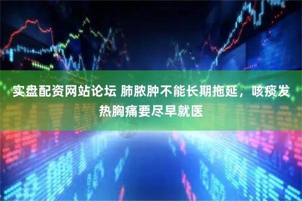 实盘配资网站论坛 肺脓肿不能长期拖延，咳痰发热胸痛要尽早就医