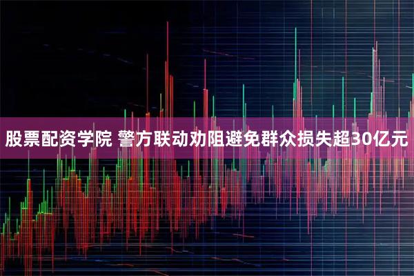 股票配资学院 警方联动劝阻避免群众损失超30亿元