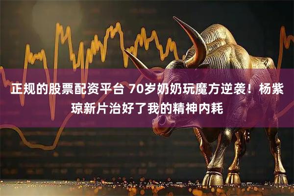正规的股票配资平台 70岁奶奶玩魔方逆袭！杨紫琼新片治好了我的精神内耗
